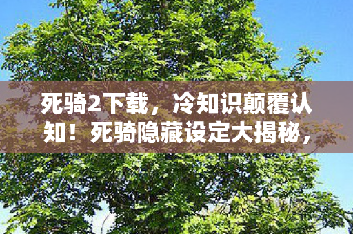 死骑2下载，冷知识颠覆认知！死骑隐藏设定大揭秘，让你目瞪口呆！