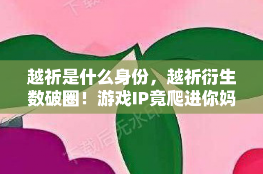 越祈是什么身份,越祈衍生数破圈!游戏IP竟爬进你妈手机壳,这波跨界意想不到! 越祈是什么身份,越祈衍生数破圈!游戏IP竟爬进你妈手机壳,这波跨界意想不到!