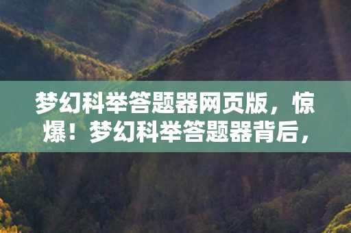 梦幻科举答题器网页版，惊爆！梦幻科举答题器背后，500万预算藏隐情，结果让人吓一跳！