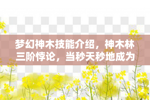 梦幻神木技能介绍，神木林三阶悖论，当秒天秒地成为灵魂震颤的囚笼