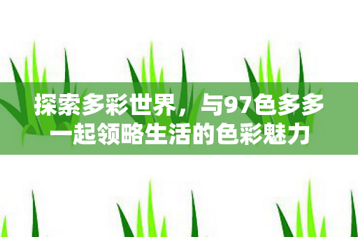 探索多彩世界，与97色多多一起领略生活的色彩魅力