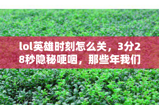 lol英雄时刻怎么关，3分28秒隐秘哽咽，那些年我们通宵守着的英雄时刻