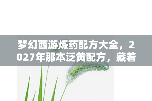 梦幻西游炼药配方大全，2027年那本泛黄配方，藏着没说出口的再见，鼻子一酸才懂