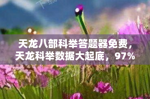 天龙八部科举答题器免费，天龙科举数据大起底，97%玩家错过的暴利赛道，竟藏着千万级流量密码！