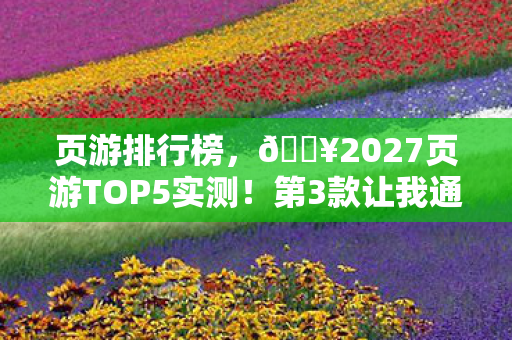 页游排行榜,🔥2027页游TOP5实测!第3款让我通宵爆肝,真香警告! 页游排行榜,🔥2027页游TOP5实测!第3款让我通宵爆肝,真香警告!