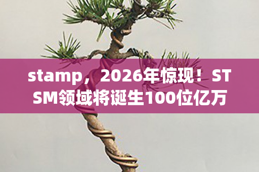 stamp,2026年惊现!STSM领域将诞生100位亿万富翁?真相令人咋舌 stamp,2026年惊现!STSM领域将诞生100位亿万富翁?真相令人咋舌
