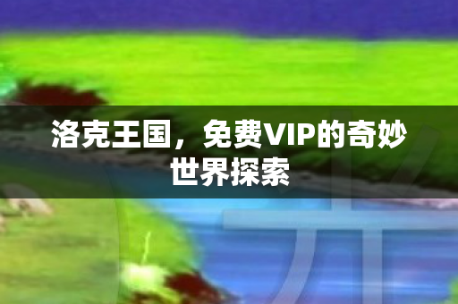 洛克王国,免费VIP的奇妙世界探索 洛克王国,免费VIP的奇妙世界探索