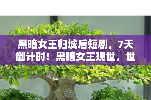 黑暗女王归城后短剧,7天倒计时!黑暗女王现世,世界将陷永夜?人类命运何去何从! 黑暗女王归城后短剧,7天倒计时!黑暗女王现世,世界将陷永夜?人类命运何去何从!