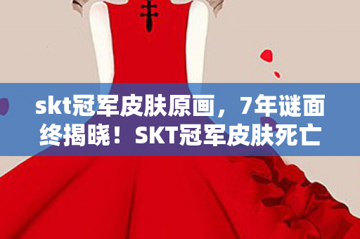 skt冠军皮肤原画,7年谜面终揭晓!SKT冠军皮肤死亡时间线曝光,泪目真相竟藏于此 skt冠军皮肤原画,7年谜面终揭晓!SKT冠军皮肤死亡时间线曝光,泪目真相竟藏于此