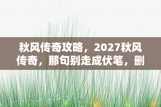 秋风传奇攻略，2027秋风传奇，那句别走成伏笔，删号时鼻子一酸泪满襟