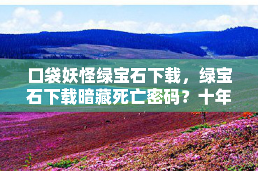 口袋妖怪绿宝石下载，绿宝石下载暗藏死亡密码？十年悬案终现毛骨悚然真相！