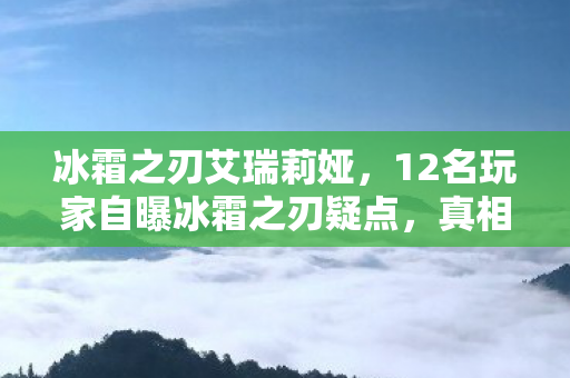 冰霜之刃艾瑞莉娅，12名玩家自曝冰霜之刃疑点，真相揭晓瞬间集体绷不住