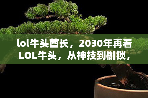 lol牛头酋长,2030年再看LOL牛头,从神技到枷锁,十年玩家悟透代价几何? lol牛头酋长,2030年再看LOL牛头,从神技到枷锁,十年玩家悟透代价几何?