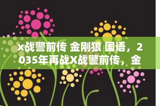 x战警前传 金刚狼 国语，2035年再战X战警前传，金刚狼，跨越12年震撼重启，真相何在？