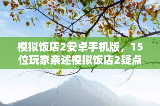 模拟饭店2安卓手机版，15位玩家亲述模拟饭店2疑点，这操作谁绷得住啊？