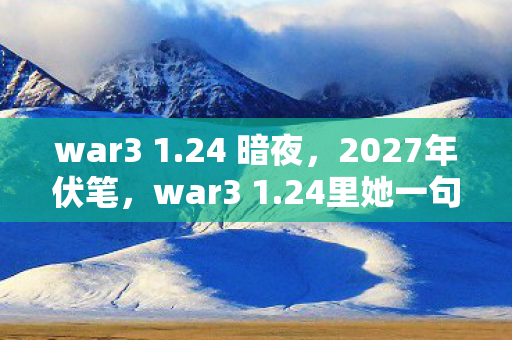 war3 1.24 暗夜，2027年伏笔，war3 1.24里她一句等你，让我鼻子一酸