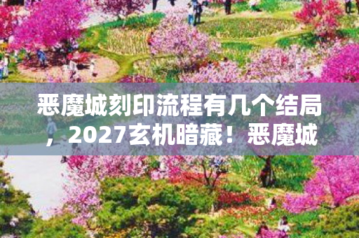 恶魔城刻印流程有几个结局，2027玄机暗藏！恶魔城刻印的沉默，是宿命还是人生隐喻？