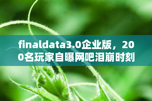 finaldata3.0企业版,200名玩家自曝网吧泪崩时刻,疑点重重,这次真绷不住了! finaldata3.0企业版,200名玩家自曝网吧泪崩时刻,疑点重重,这次真绷不住了!