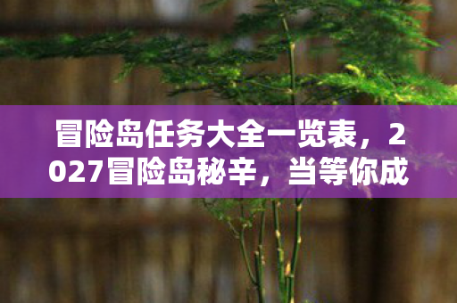 冒险岛任务大全一览表,2027冒险岛秘辛,当等你成最长情话,谁在凌晨三点鼻酸? 冒险岛任务大全一览表,2027冒险岛秘辛,当等你成最长情话,谁在凌晨三点鼻酸?