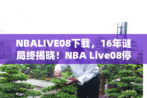 NBALIVE08下载，16年谜局终揭晓！NBA Live08停更背后，多少玩家泪目成碑？