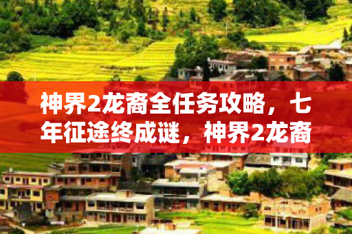 神界2龙裔全任务攻略，七年征途终成谜，神界2龙裔落幕时泪目长叹