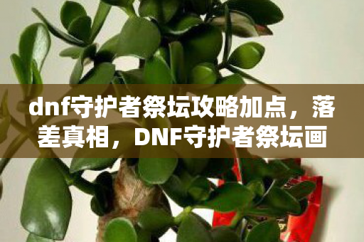 dnf守护者祭坛攻略加点,落差真相,DNF守护者祭坛画面烂到笑,笑着笑着,我却哭了 dnf守护者祭坛攻略加点,落差真相,DNF守护者祭坛画面烂到笑,笑着笑着,我却哭了