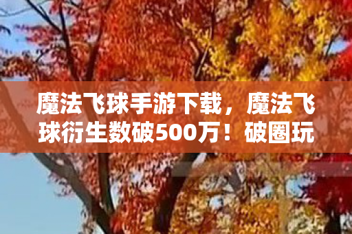 魔法飞球手游下载,魔法飞球衍生数破500万!破圈玩法竟让音乐综艺与时尚秀场集体沦陷 魔法飞球手游下载,魔法飞球衍生数破500万!破圈玩法竟让音乐综艺与时尚秀场集体沦陷