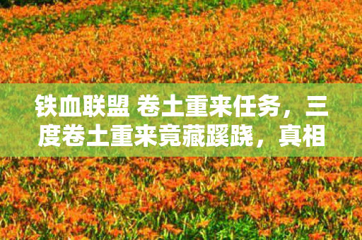 铁血联盟 卷土重来任务,三度卷土重来竟藏蹊跷,真相揭晓瞬间让人后背发凉! 铁血联盟 卷土重来任务,三度卷土重来竟藏蹊跷,真相揭晓瞬间让人后背发凉!