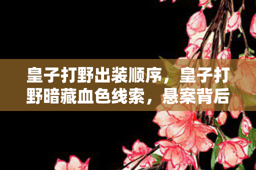 皇子打野出装顺序，皇子打野暗藏血色线索，悬案背后竟是毛骨悚然的十年困局