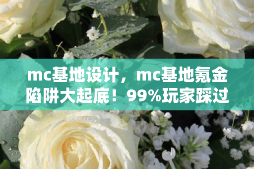 mc基地设计，mc基地氪金陷阱大起底！99%玩家踩过的3大猫腻，越玩越上头？