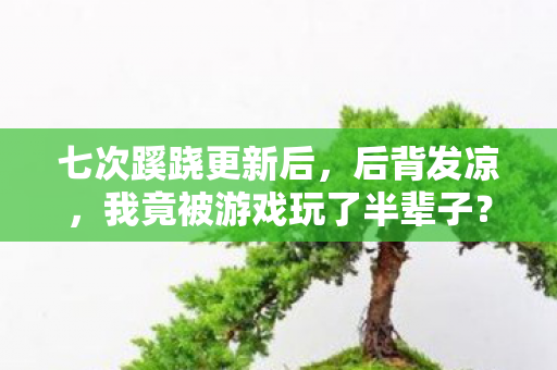 七次蹊跷更新后,后背发凉,我竟被游戏玩了半辈子? 七次蹊跷更新后,后背发凉,我竟被游戏玩了半辈子?