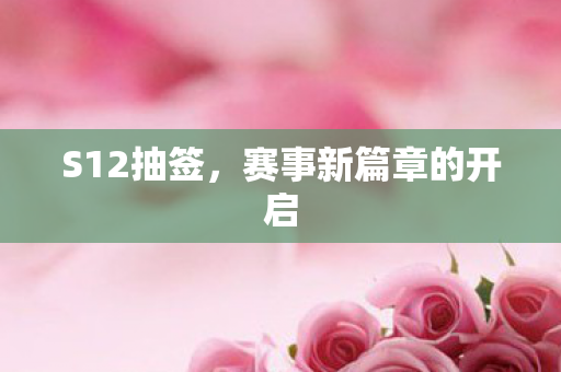 S12抽签,赛事新篇章的开启 S12抽签,赛事新篇章的开启