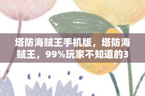 塔防海贼王手机版,塔防海贼王,99%玩家不知道的3大氪金猫腻,上头到想摔手机! 塔防海贼王手机版,塔防海贼王,99%玩家不知道的3大氪金猫腻,上头到想摔手机!