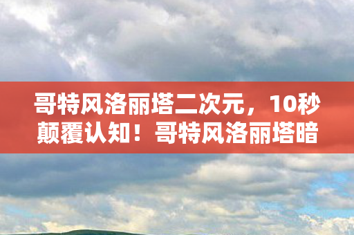 哥特风洛丽塔二次元,10秒颠覆认知!哥特风洛丽塔暗藏3大隐藏玩法,99%人只穿出1%灵魂 哥特风洛丽塔二次元,10秒颠覆认知!哥特风洛丽塔暗藏3大隐藏玩法,99%人只穿出1%灵魂