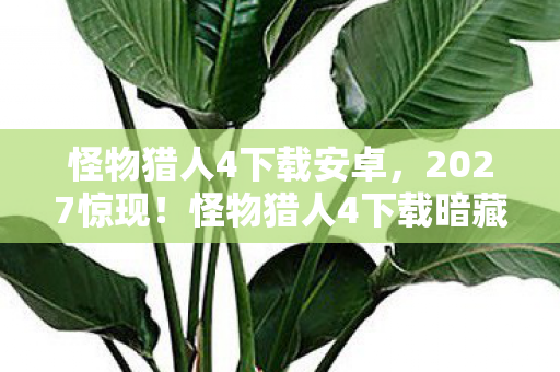 怪物猎人4下载安卓，2027惊现！怪物猎人4下载暗藏悬案，线索交织令人毛骨悚然