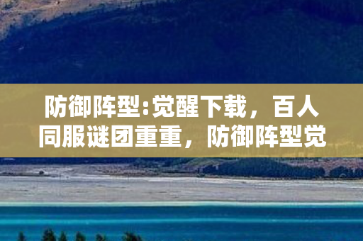 防御阵型:觉醒下载,百人同服谜团重重,防御阵型觉醒谁能破防? 防御阵型:觉醒下载,百人同服谜团重重,防御阵型觉醒谁能破防?