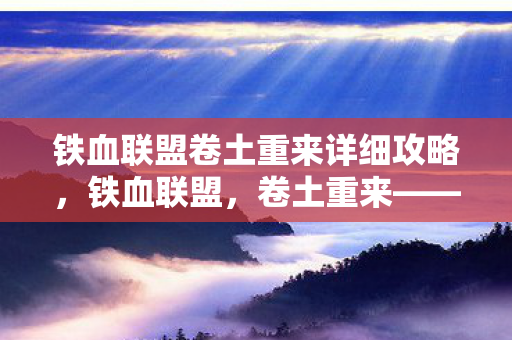 铁血联盟卷土重来详细攻略，铁血联盟，卷土重来——当自由意志撞碎命运齿轮，灵魂震颤的终极悖论