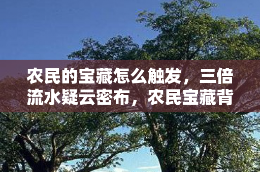 农民的宝藏怎么触发,三倍流水疑云密布,农民宝藏背后竟是资本心寒的流量游戏? 农民的宝藏怎么触发,三倍流水疑云密布,农民宝藏背后竟是资本心寒的流量游戏?