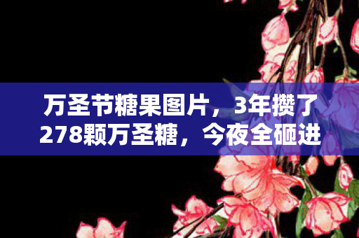 万圣节糖果图片，3年攒了278颗万圣糖，今夜全砸进游戏后，我听见童年碎裂的声音