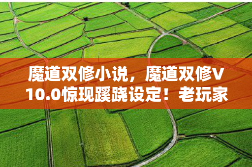 魔道双修小说,魔道双修V10.0惊现蹊跷设定!老玩家直呼,这波情怀杀太上头! 魔道双修小说,魔道双修V10.0惊现蹊跷设定!老玩家直呼,这波情怀杀太上头!