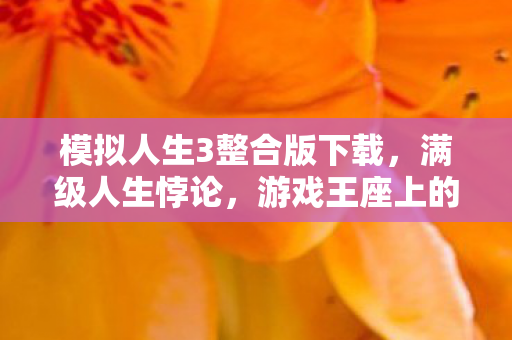 模拟人生3整合版下载,满级人生悖论,游戏王座上的现实逃兵,灵魂震颤于虚实之间 模拟人生3整合版下载,满级人生悖论,游戏王座上的现实逃兵,灵魂震颤于虚实之间