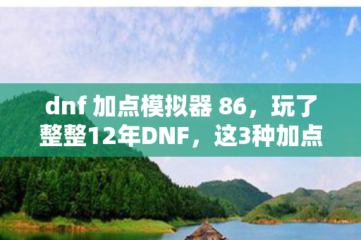dnf 加点模拟器 86，玩了整整12年DNF，这3种加点方案让我陷入终极纠结！