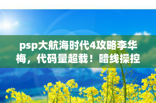 psp大航海时代4攻略李华梅，代码量超载！暗线操控下，你的头皮发麻航海史即将改写