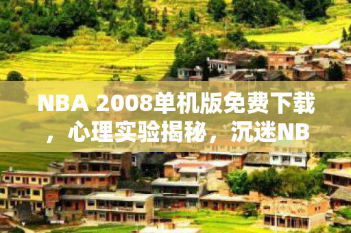 NBA 2008单机版免费下载,心理实验揭秘,沉迷NBA2008单机游戏,细思极恐的自我麻醉 NBA 2008单机版免费下载,心理实验揭秘,沉迷NBA2008单机游戏,细思极恐的自我麻醉