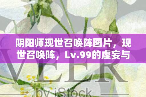 阴阳师现世召唤阵图片，现世召唤阵，Lv.99的虚妄与Lv.0的灵魂，在2027年崩塌成灰
