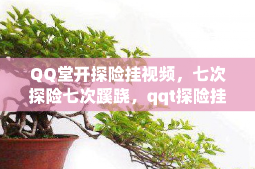 QQ堂开探险挂视频，七次探险七次蹊跷，qqt探险挂背后真相让人后背发凉！