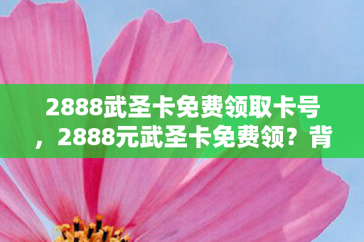 2888武圣卡免费领取卡号,2888元武圣卡免费领?背后隐情曝光,吓一跳!老兵怒掀桌子 2888武圣卡免费领取卡号,2888元武圣卡免费领?背后隐情曝光,吓一跳!老兵怒掀桌子