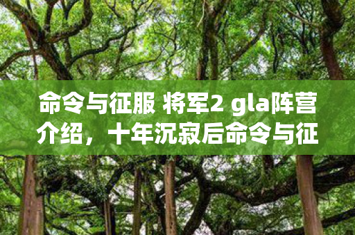 命令与征服 将军2 gla阵营介绍，十年沉寂后命令与征服，将军2归来，究竟藏着何等惊天秘密？