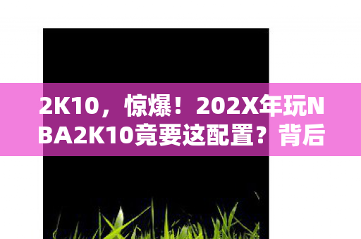 2K10,惊爆!202X年玩NBA2K10竟要这配置?背后藏着多少青春泪! 2K10,惊爆!202X年玩NBA2K10竟要这配置?背后藏着多少青春泪!