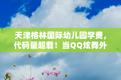 天津格林国际幼儿园学费,代码量超载!当QQ炫舞外挂成为赛博世界的神经接口,这场头皮发麻的暗线博弈早已突破次元壁 天津格林国际幼儿园学费,代码量超载!当QQ炫舞外挂成为赛博世界的神经接口,这场头皮发麻的暗线博弈早已突破次元壁